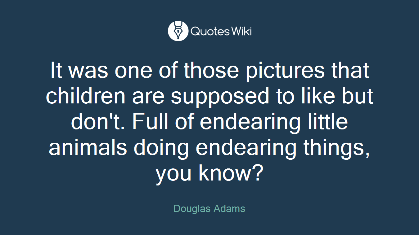 It was one of those pictures that children are supposed to like but don't. Full of endearing little animals doing endearing things, you know?