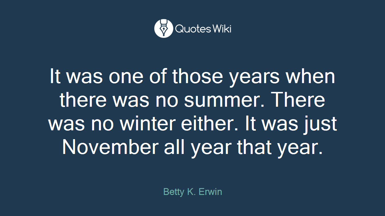 It was one of those years when there was no summer. There was no winter either. It was just November all year that year.