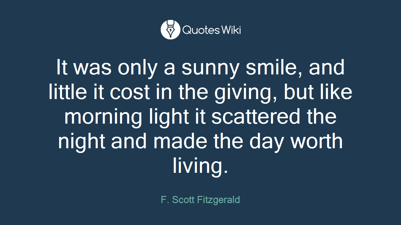 It was only a sunny smile, and little it cost in the giving, but like morning light it scattered the night and made the day worth living.