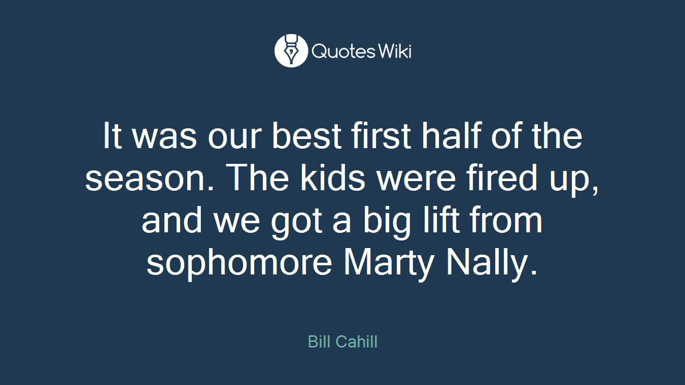 It was our best first half of the season. The kids were fired up, and we got a big lift from sophomore Marty Nally.