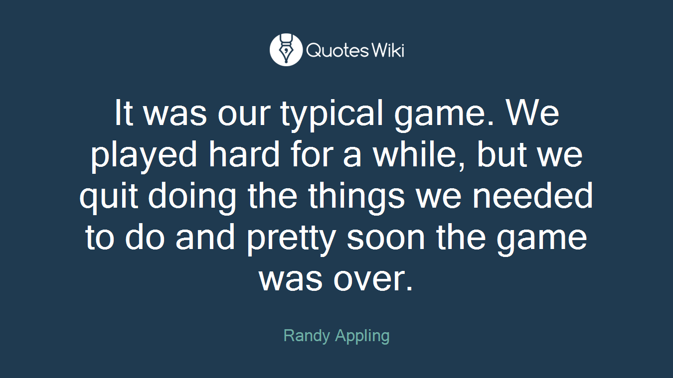 It was our typical game. We played hard for a while, but we quit doing the things we needed to do and pretty soon the game was over.