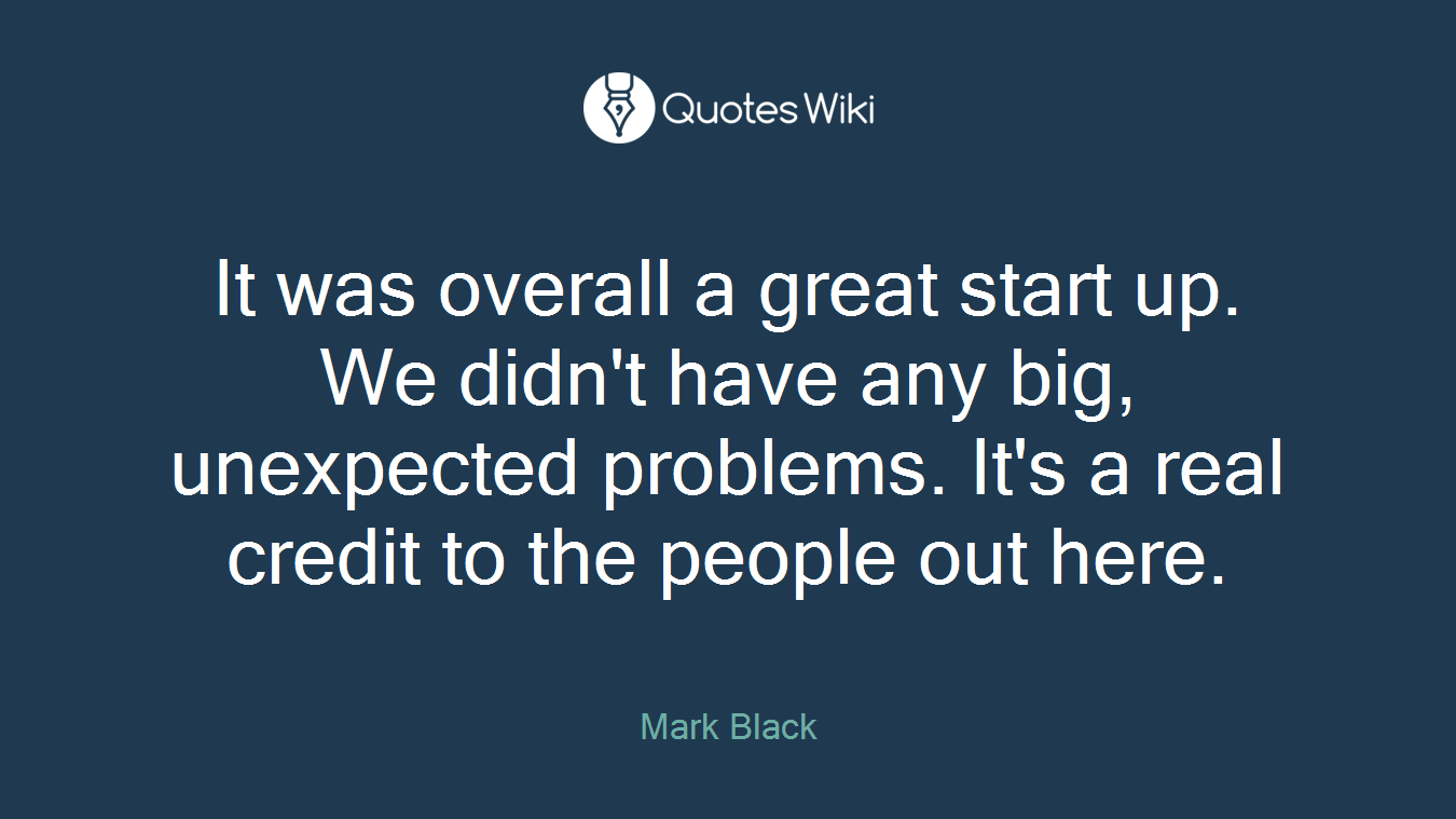 It was overall a great start up. We didn't have any big, unexpected problems. It's a real credit to the people out here.
