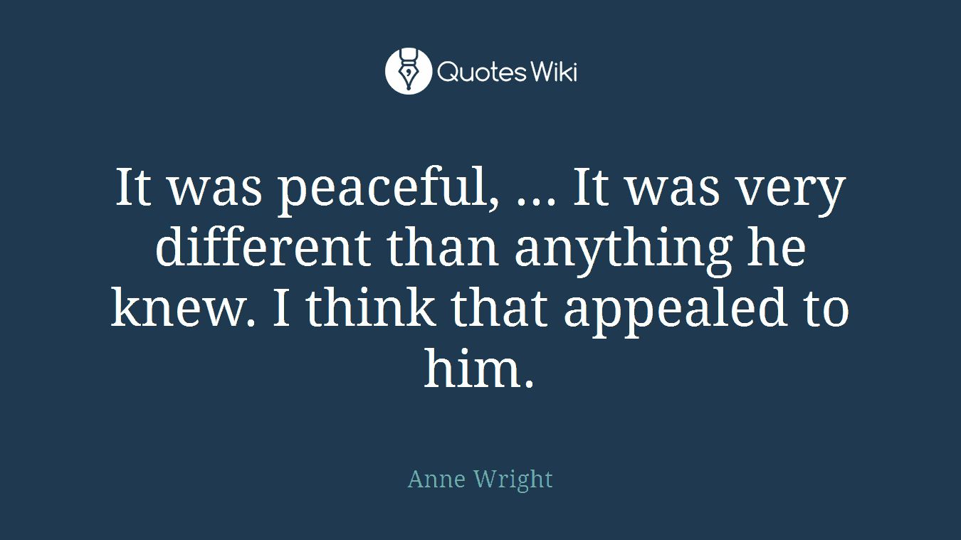 It was peaceful, ... It was very different than anything he knew. I think that appealed to him.