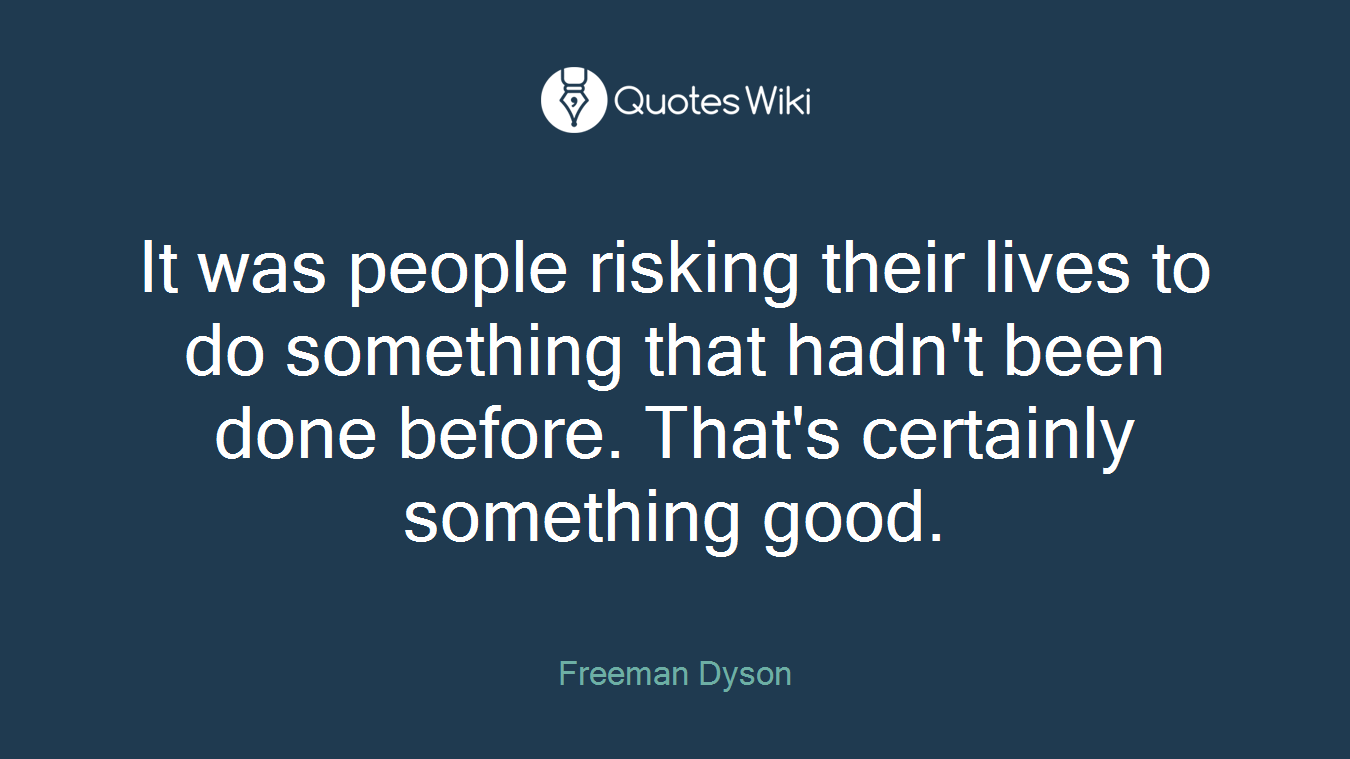 It was people risking their lives to do something that hadn't been done before. That's certainly something good.