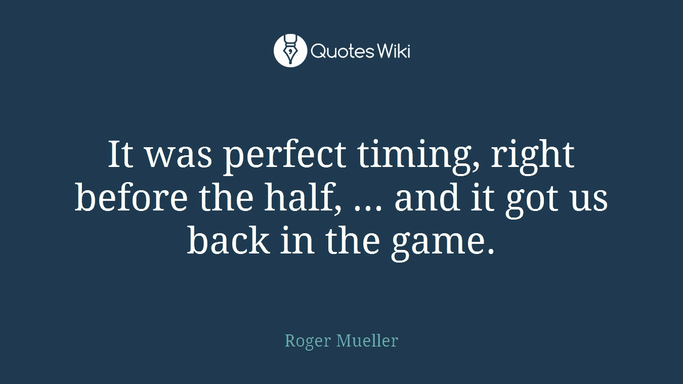 It was perfect timing, right before the half, ... and it got us back in the game.