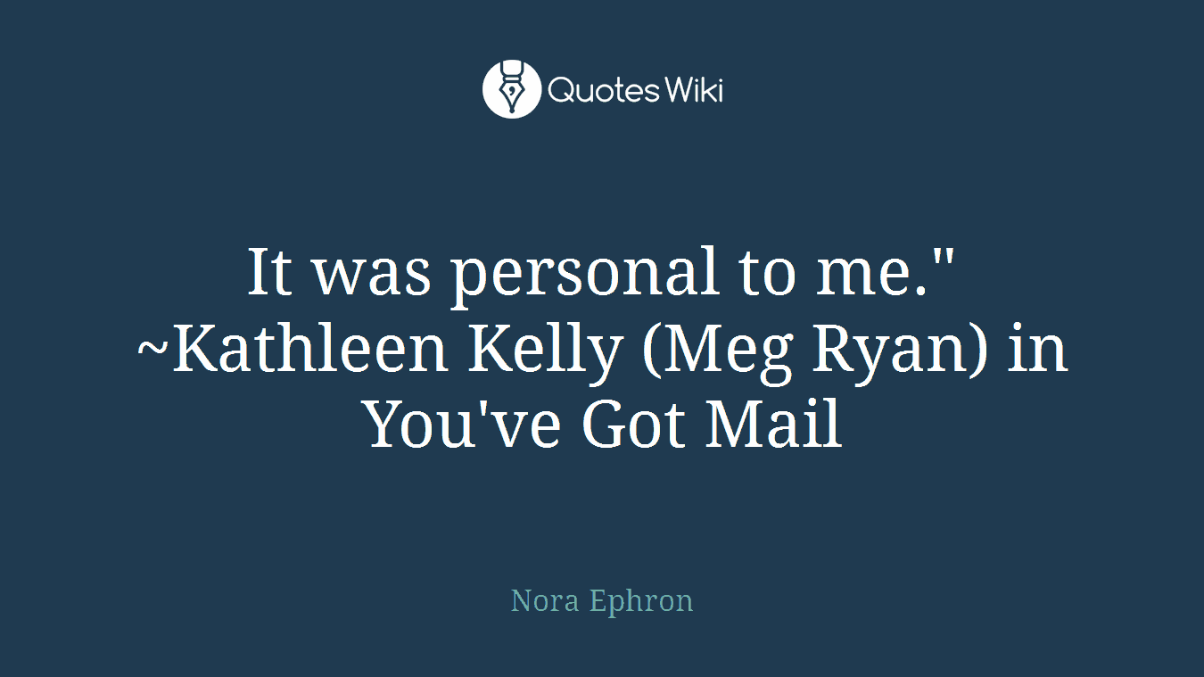 It was personal to me." ~Kathleen Kelly (Meg Ryan) in You've Got Mail