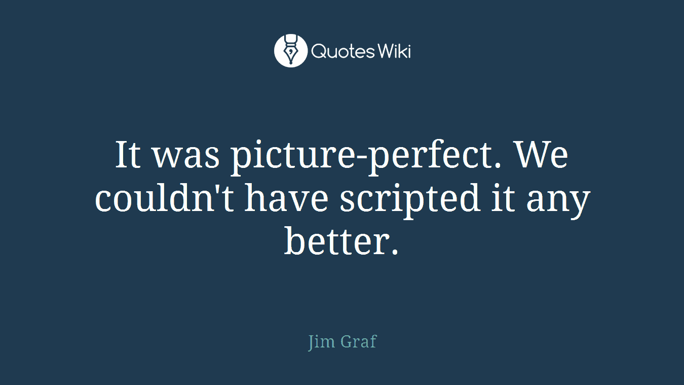 It was picture-perfect. We couldn't have scripted it any better.