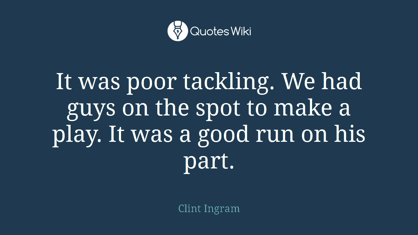 It was poor tackling. We had guys on the spot to make a play. It was a good run on his part.