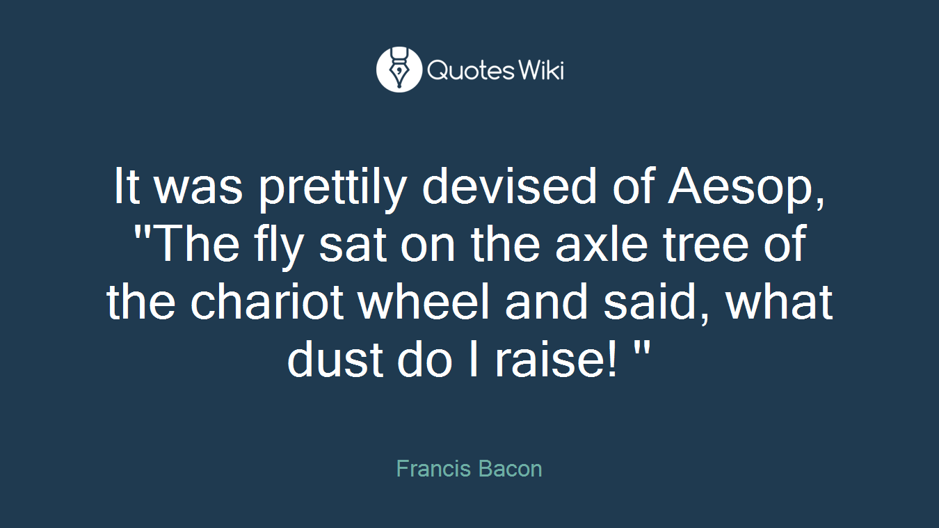 It was prettily devised of Aesop, ''The fly sat on the axle tree of the chariot wheel and said, what dust do I raise! ''