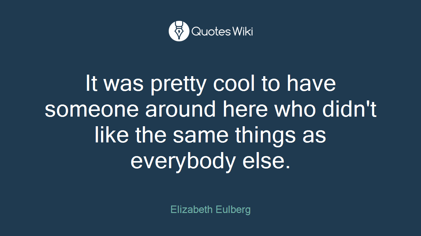 It was pretty cool to have someone around here who didn't like the same things as everybody else.