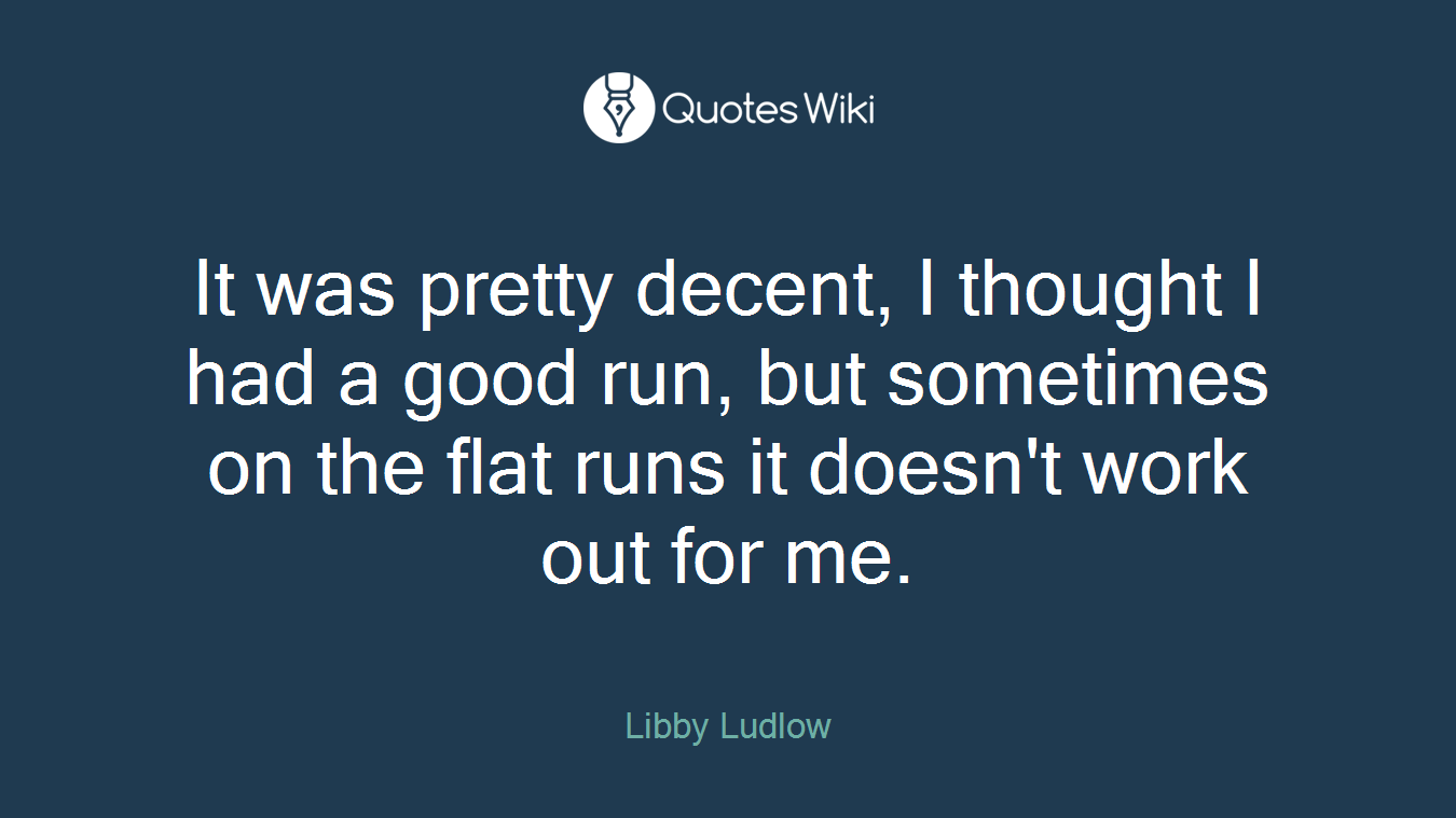 It was pretty decent, I thought I had a good run, but sometimes on the flat runs it doesn't work out for me.
