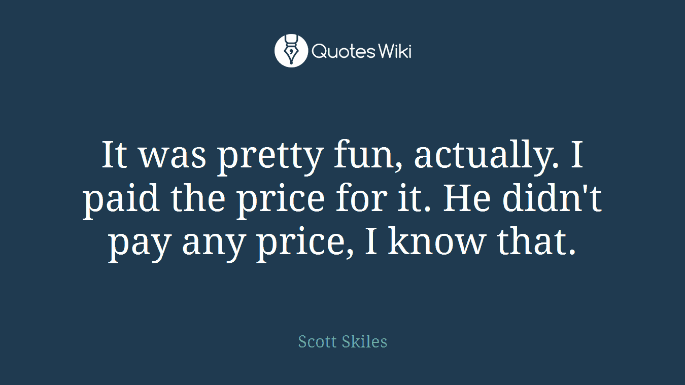 It was pretty fun, actually. I paid the price for it. He didn't pay any price, I know that.