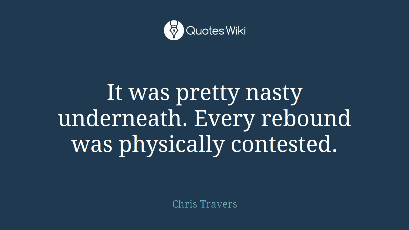 It was pretty nasty underneath. Every rebound was physically contested.
