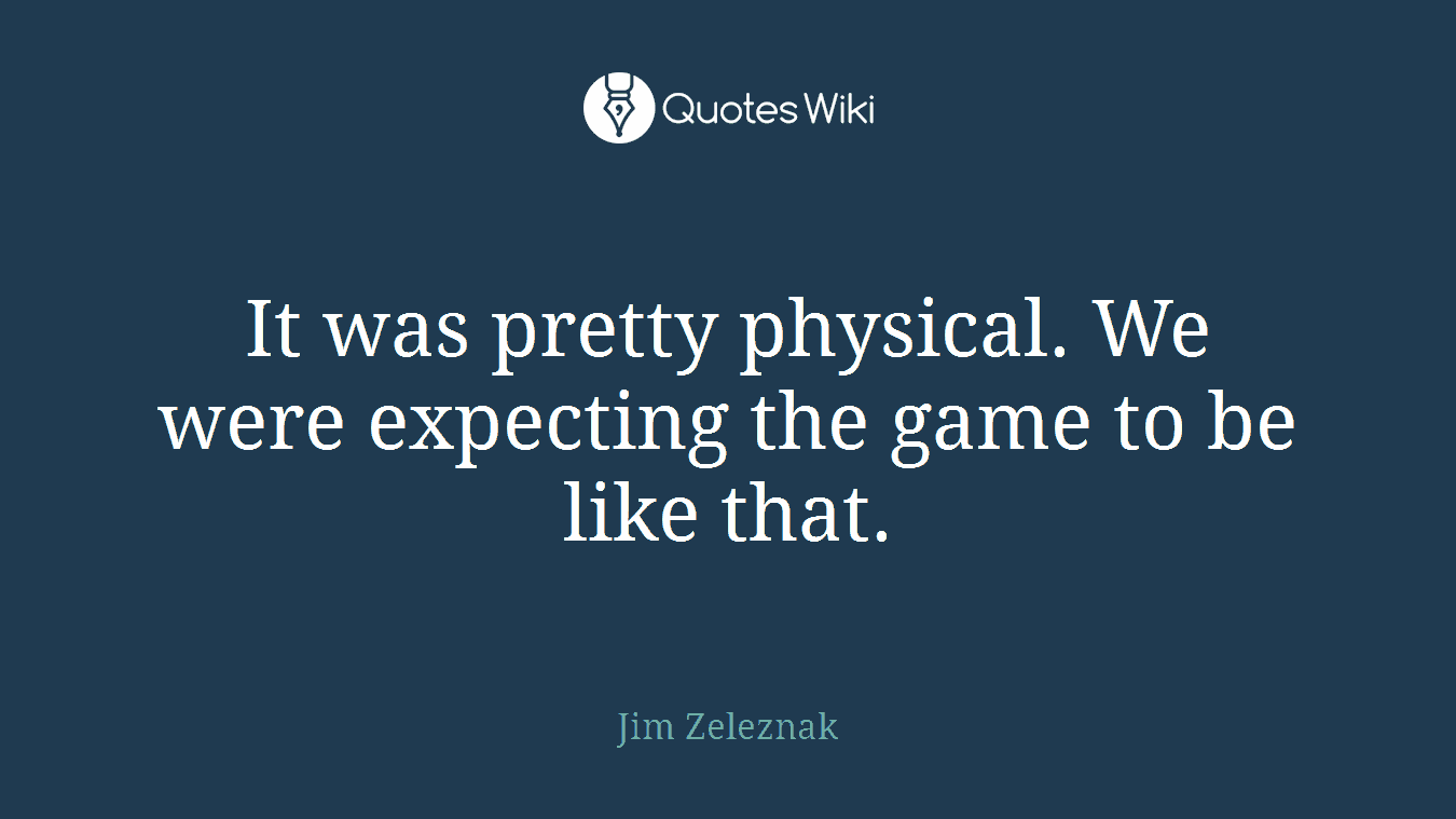 It was pretty physical. We were expecting the game to be like that.