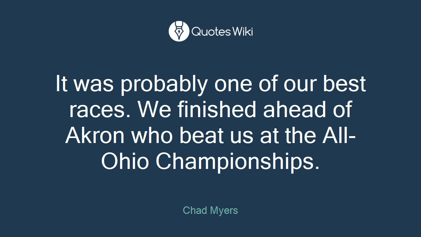 It was probably one of our best races. We finished ahead of Akron who beat us at the All-Ohio Championships.