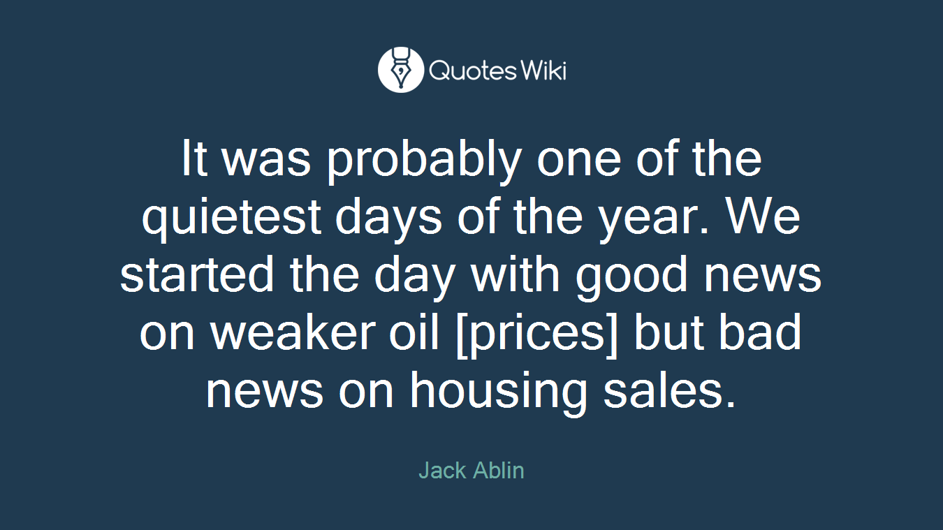 It was probably one of the quietest days of the year. We started the day with good news on weaker oil [prices] but bad news on housing sales.