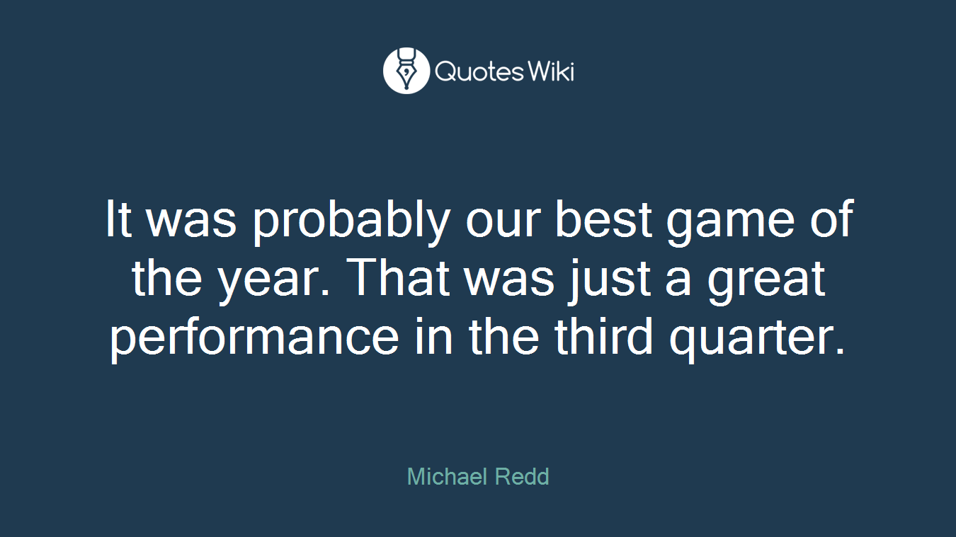 It was probably our best game of the year. That was just a great performance in the third quarter.