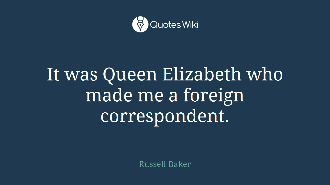 It was Queen Elizabeth who made me a foreign correspondent.