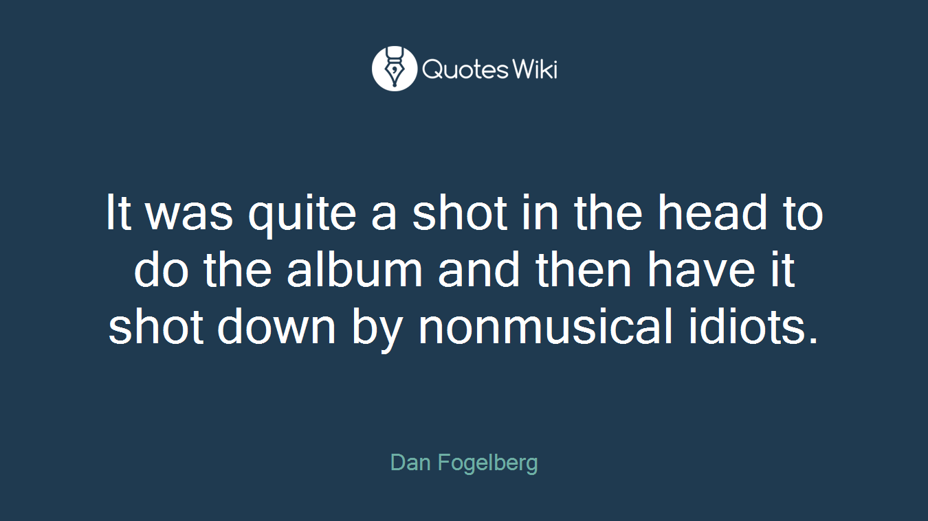 It was quite a shot in the head to do the album and then have it shot down by nonmusical idiots.