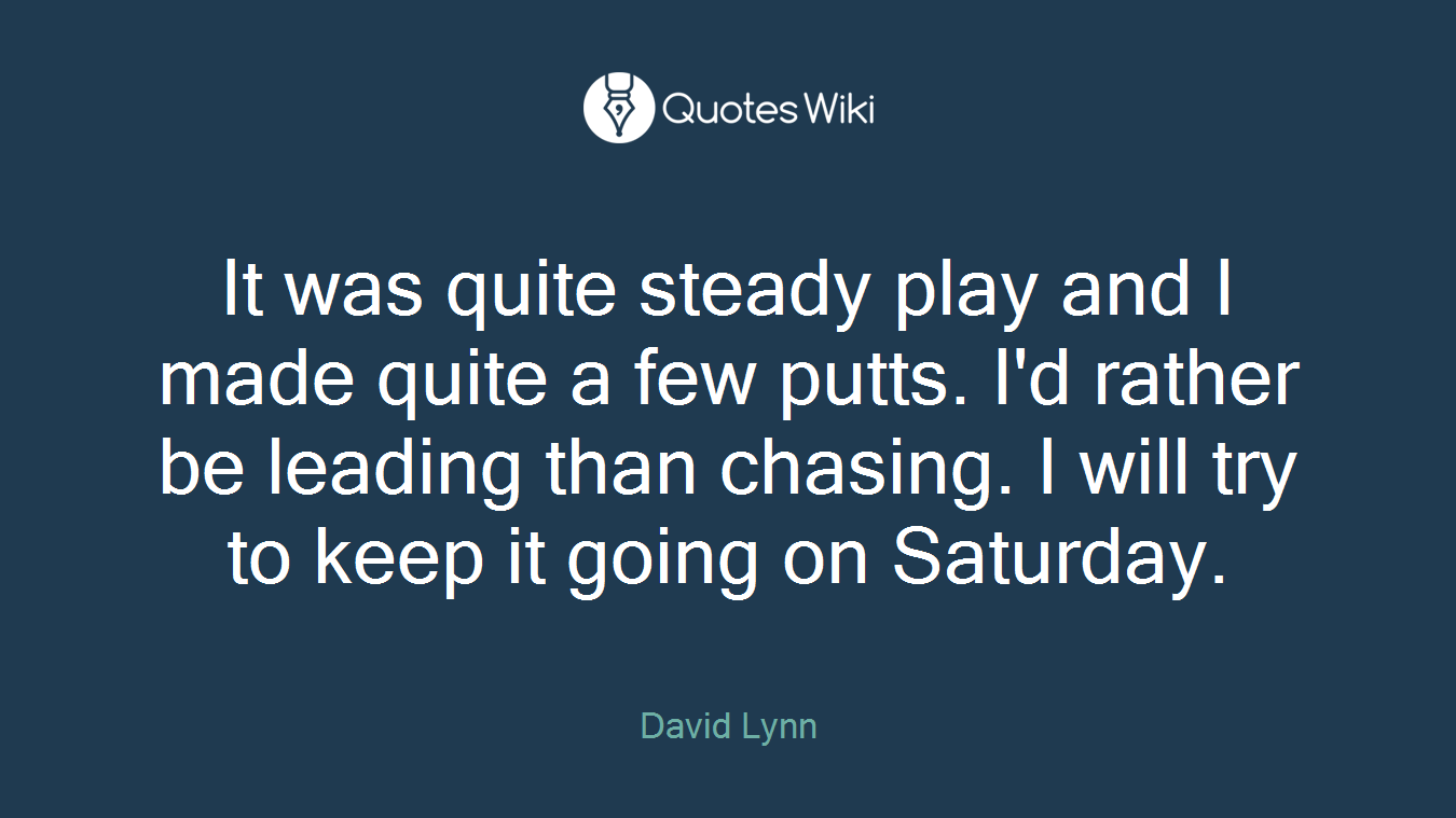 It was quite steady play and I made quite a few putts. I'd rather be leading than chasing. I will try to keep it going on Saturday.