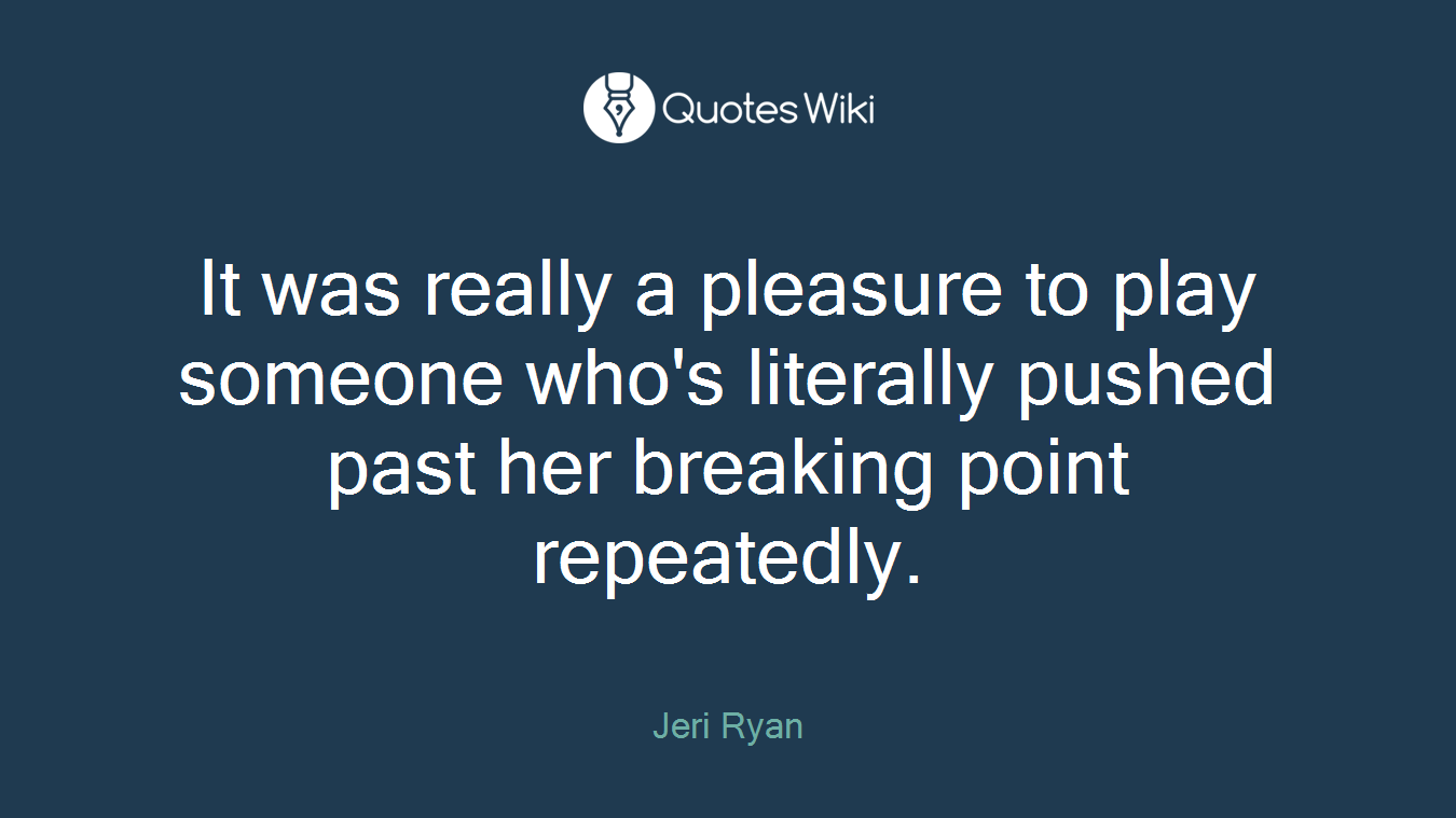 It was really a pleasure to play someone who's literally pushed past her breaking point repeatedly.
