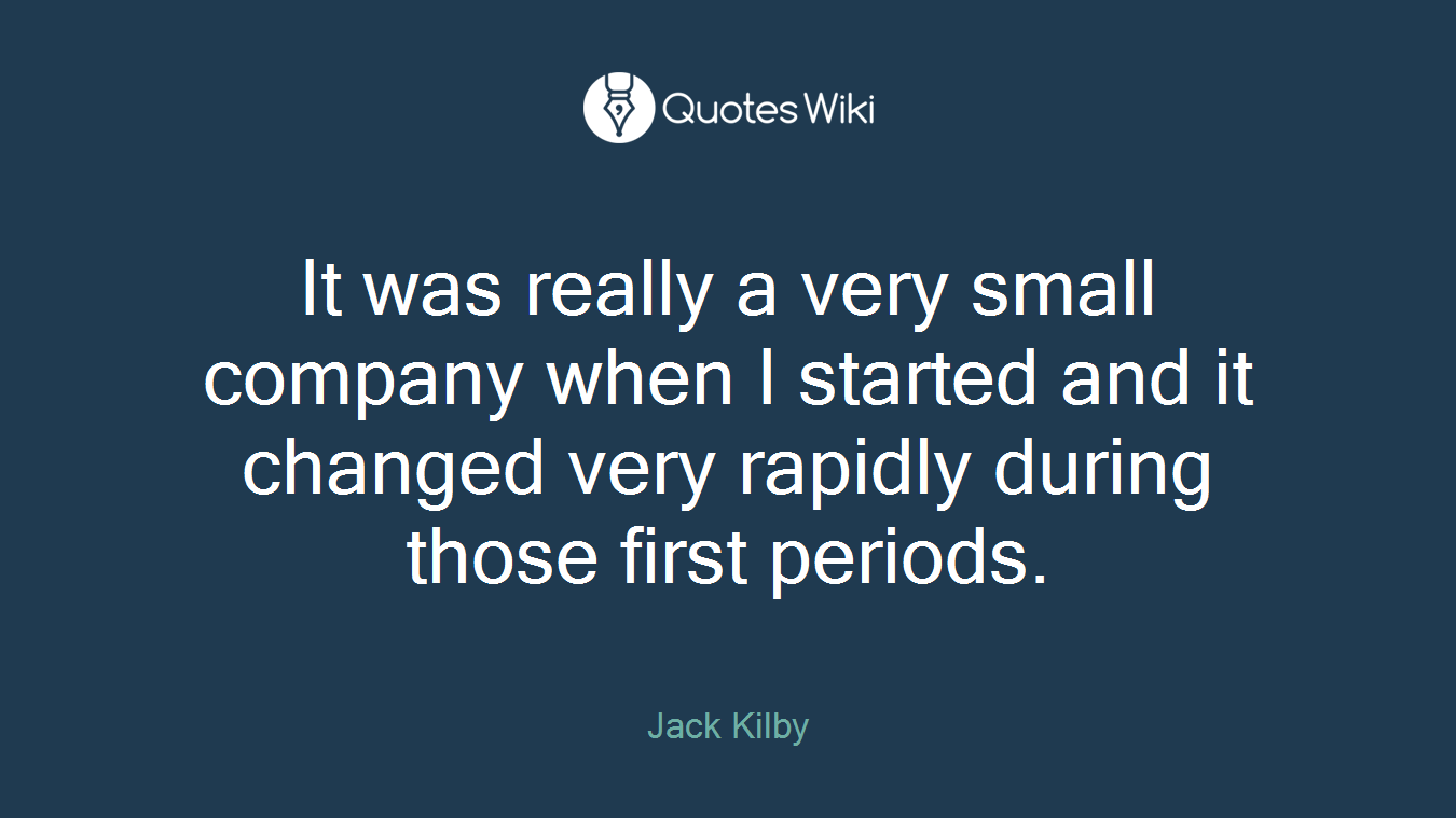 It was really a very small company when I started and it changed very rapidly during those first periods.