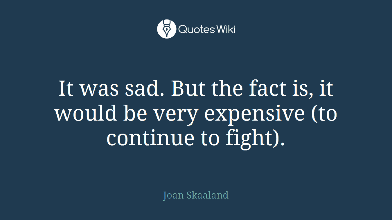 It was sad. But the fact is, it would be very expensive (to continue to fight).