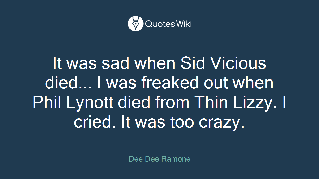 It was sad when Sid Vicious died... I was freaked out when Phil Lynott died from Thin Lizzy. I cried. It was too crazy.