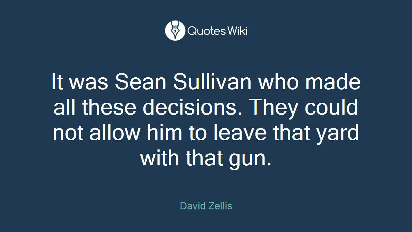 It was Sean Sullivan who made all these decisions. They could not allow him to leave that yard with that gun.