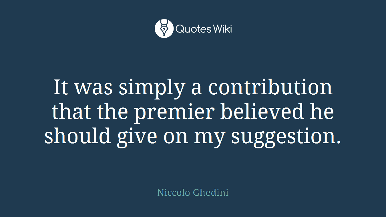 It was simply a contribution that the premier believed he should give on my suggestion.