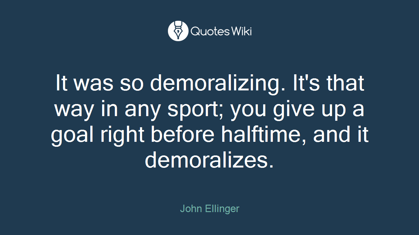 It was so demoralizing. It's that way in any sport; you give up a goal right before halftime, and it demoralizes.