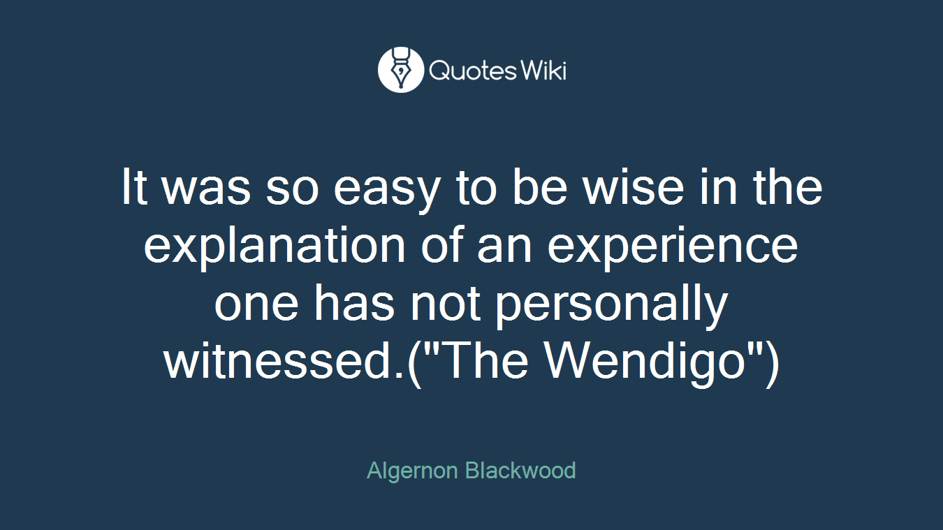 It was so easy to be wise in the explanation of an experience one has not personally witnessed.("The Wendigo")