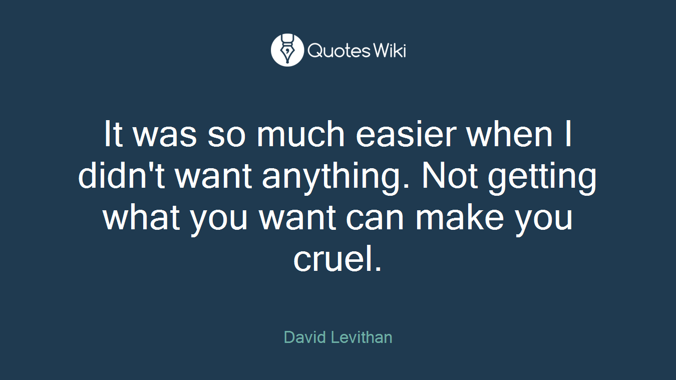 It was so much easier when I didn't want anything. Not getting what you want can make you cruel.