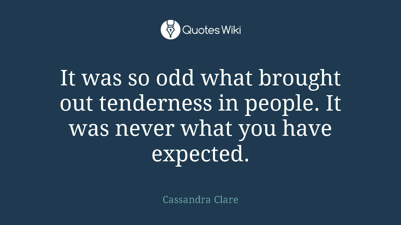 It was so odd what brought out tenderness in people. It was never what you have expected.