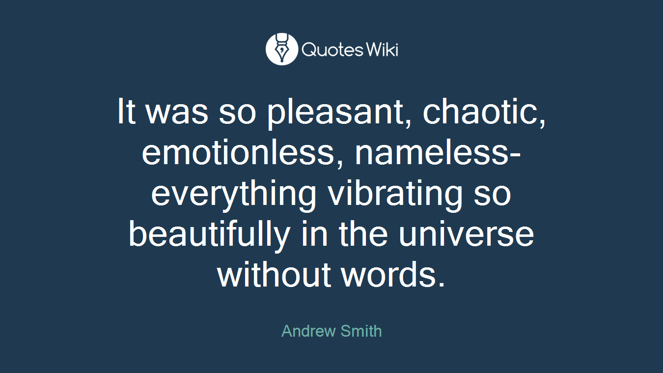It was so pleasant, chaotic, emotionless, nameless-everything vibrating so beautifully in the universe without words.