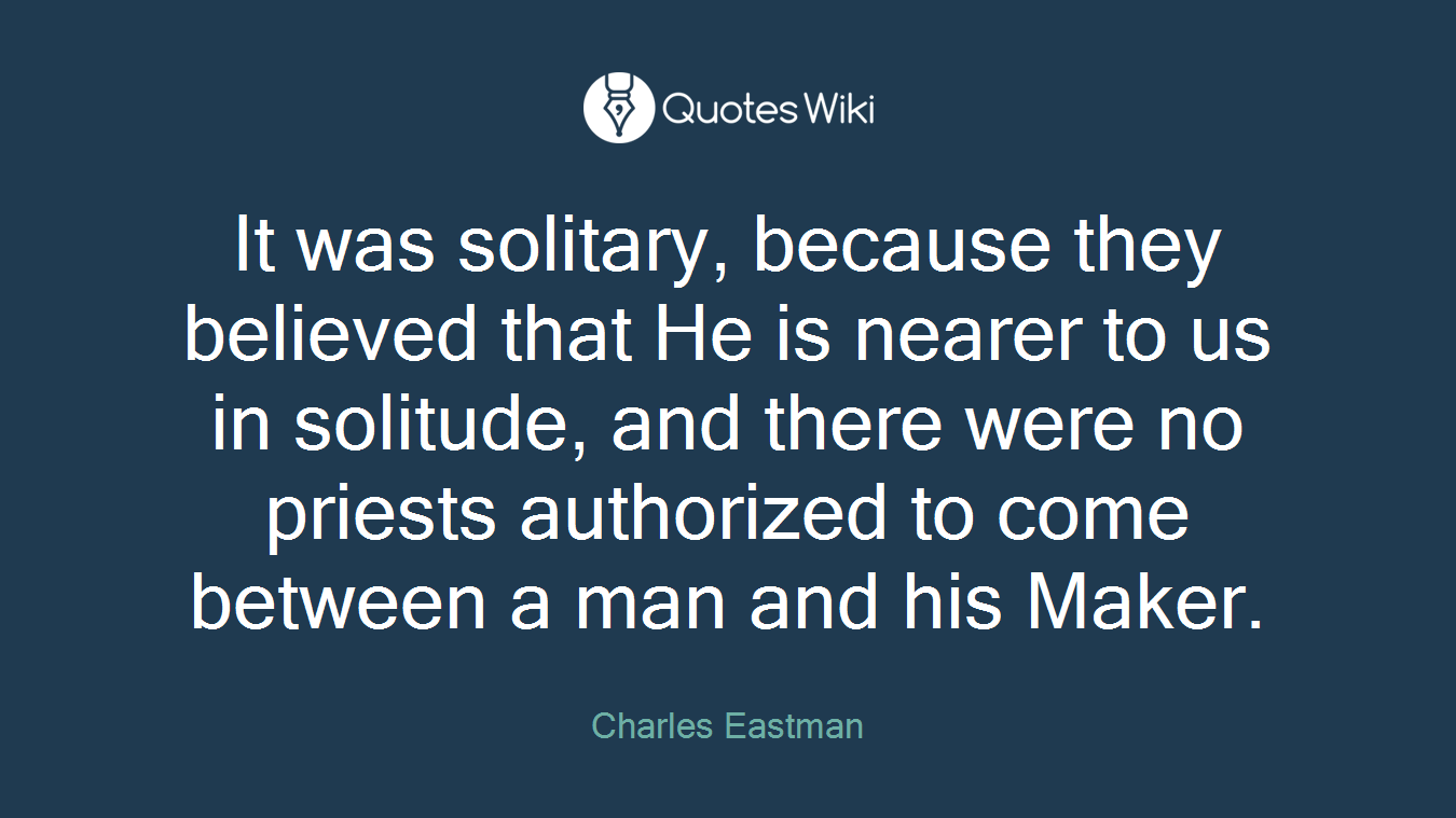 It was solitary, because they believed that He is nearer to us in solitude, and there were no priests authorized to come between a man and his Maker.