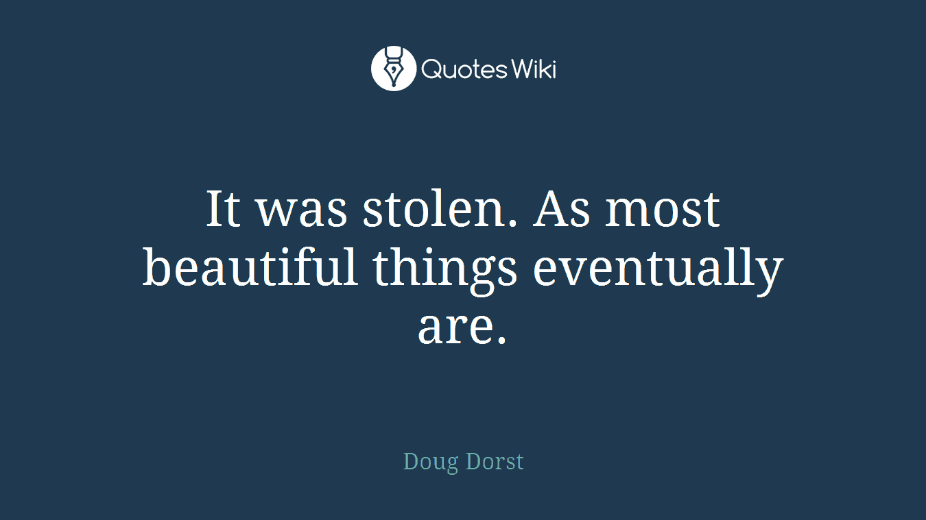 It was stolen. As most beautiful things eventually are.
