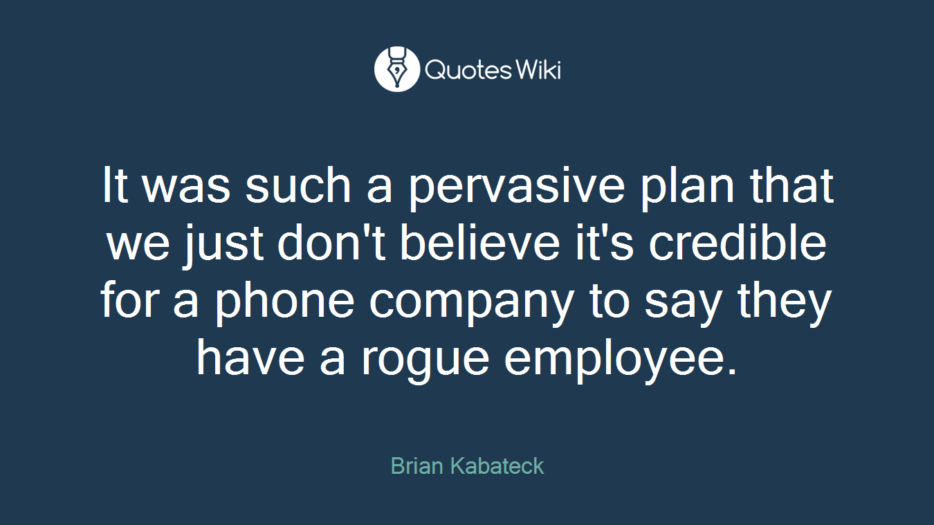 It was such a pervasive plan that we just don't believe it's credible for a phone company to say they have a rogue employee.