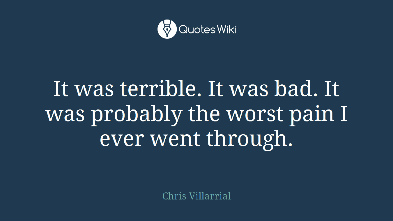 It was terrible. It was bad. It was probably the worst pain I ever went through.
