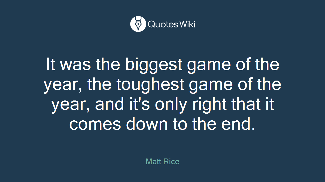 It was the biggest game of the year, the toughest game of the year, and it's only right that it comes down to the end.
