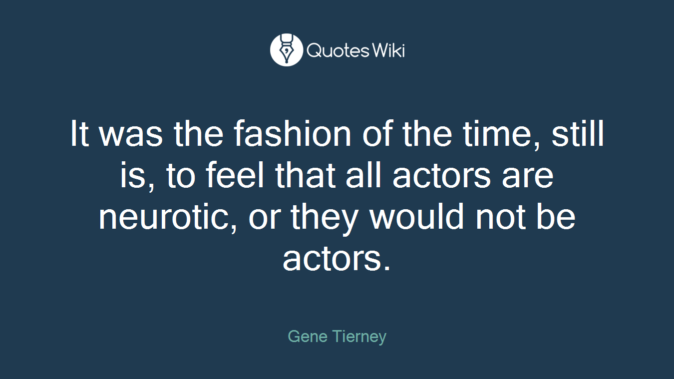 It was the fashion of the time, still is, to feel that all actors are neurotic, or they would not be actors.