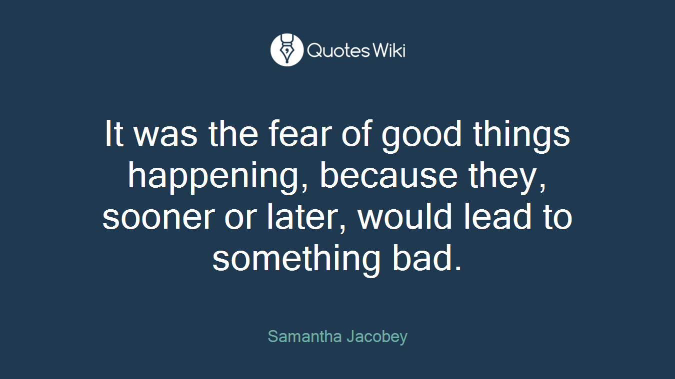 It was the fear of good things happening, because they, sooner or later, would lead to something bad.