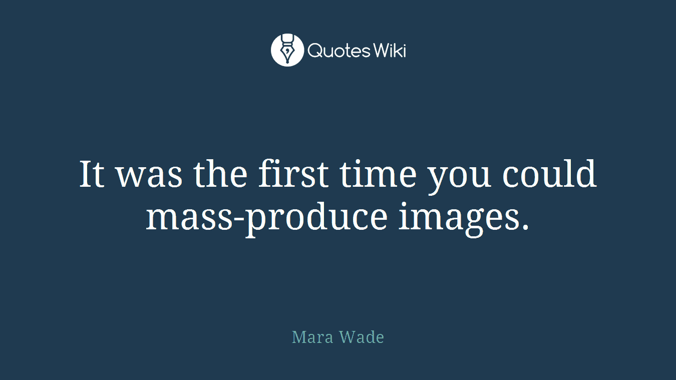 It was the first time you could mass-produce images.