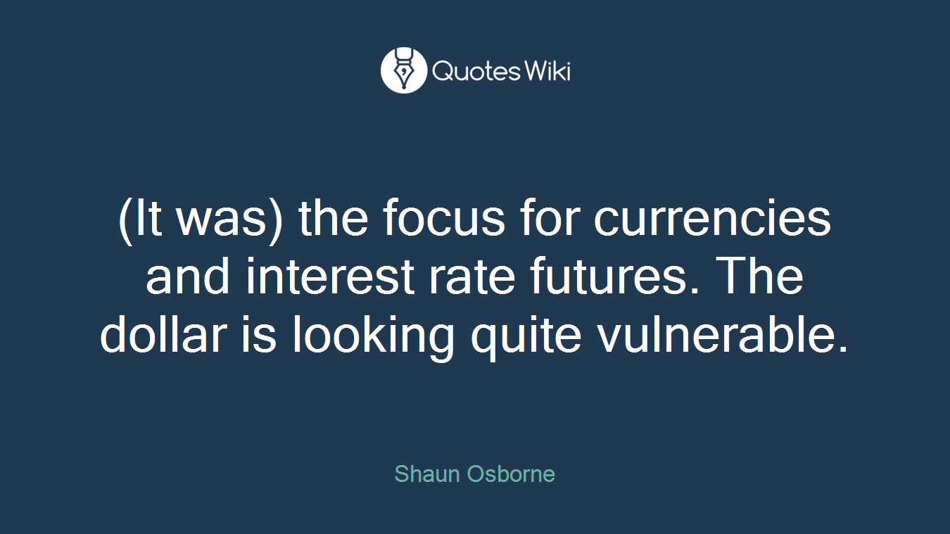 (It was) the focus for currencies and interest rate futures. The dollar is looking quite vulnerable.