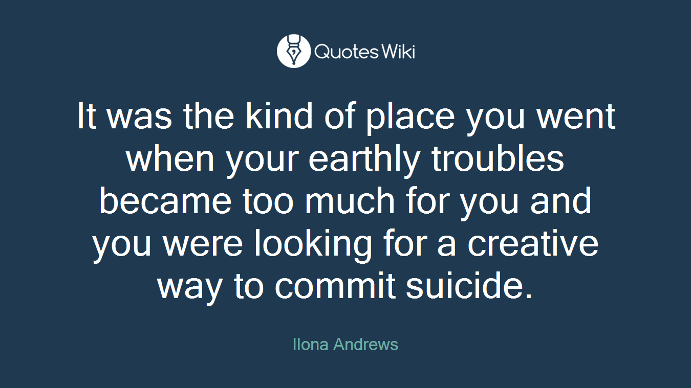 It was the kind of place you went when your earthly troubles became too much for you and you were looking for a creative way to commit suicide.
