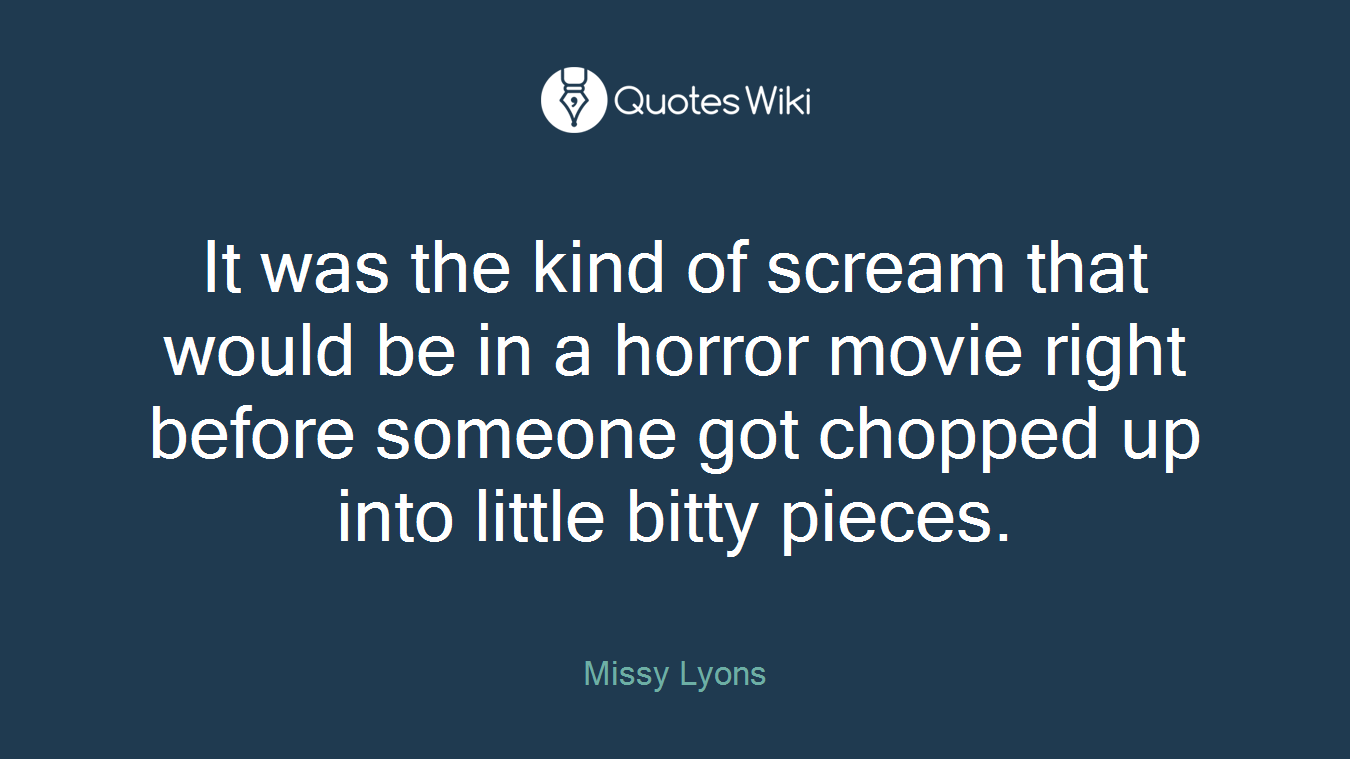 It was the kind of scream that would be in a horror movie right before someone got chopped up into little bitty pieces.