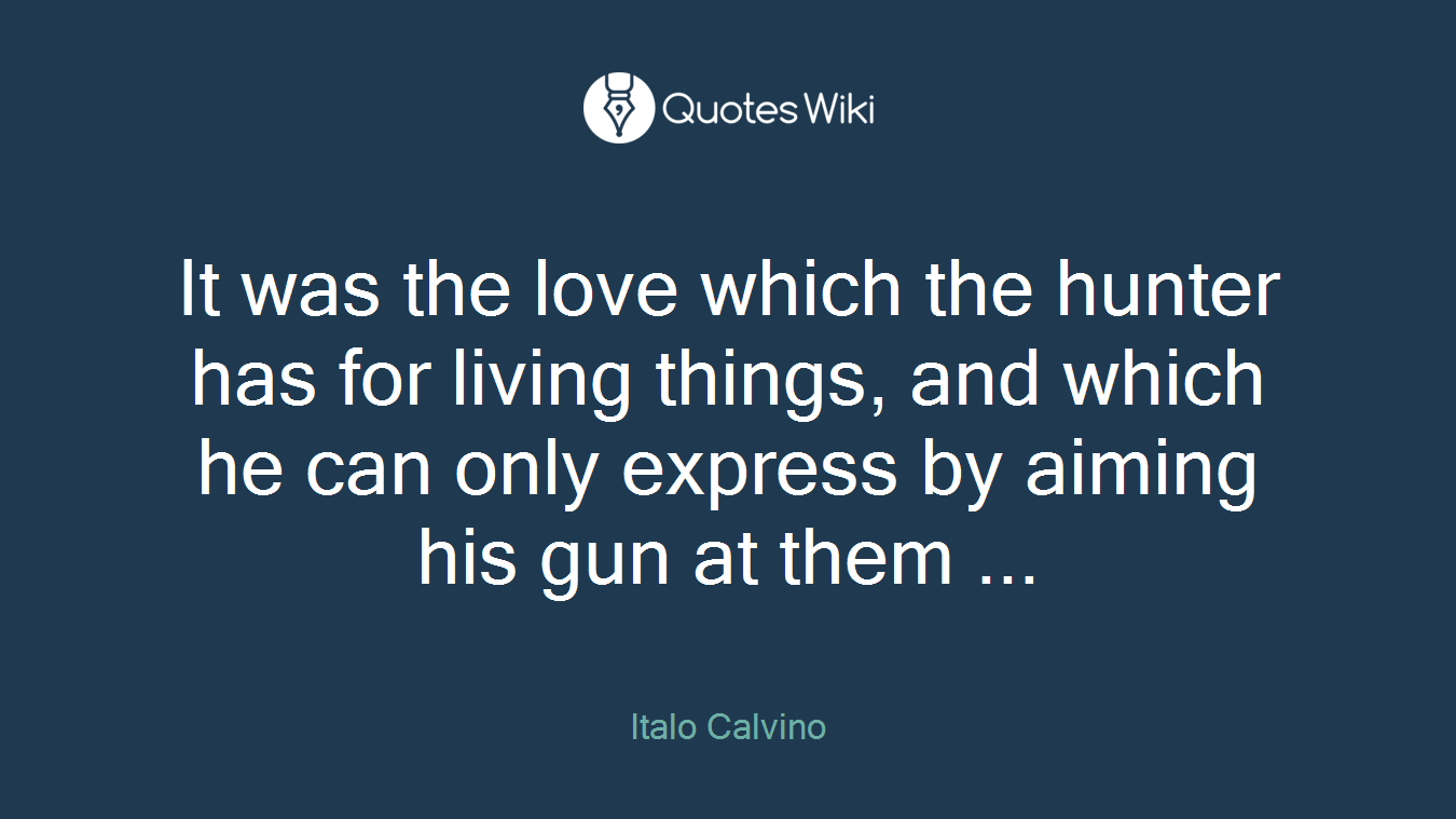 It was the love which the hunter has for living things, and which he can only express by aiming his gun at them ...