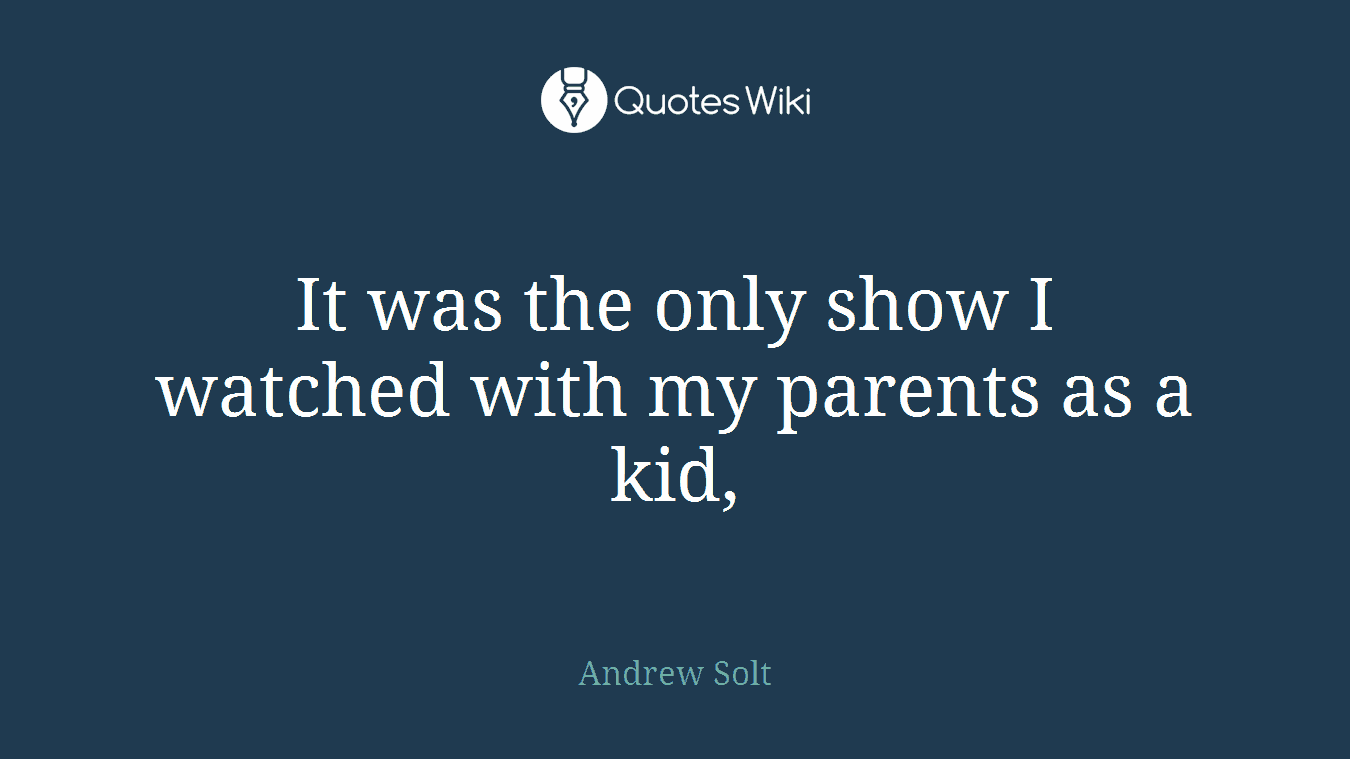 It was the only show I watched with my parents as a kid,
