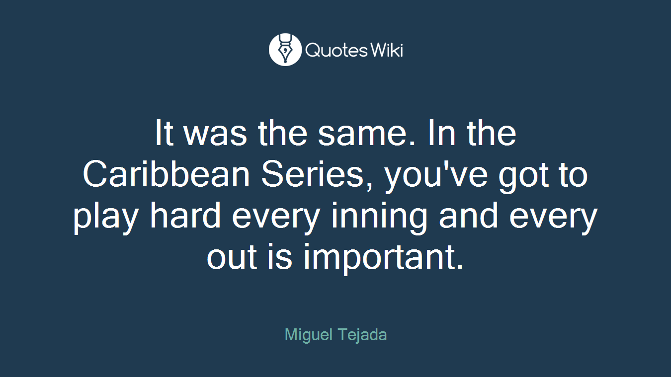 It was the same. In the Caribbean Series, you've got to play hard every inning and every out is important.