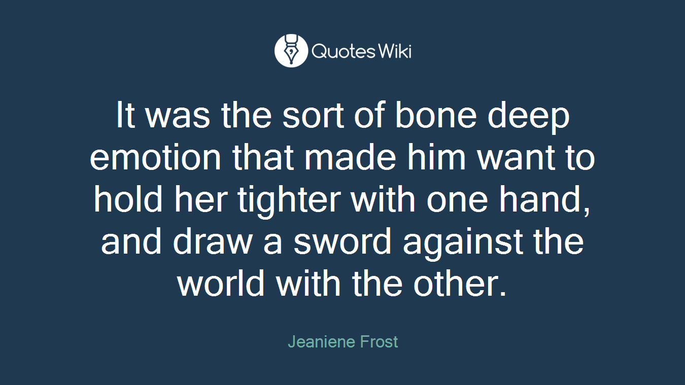 It was the sort of bone deep emotion that made him want to hold her tighter with one hand, and draw a sword against the world with the other.